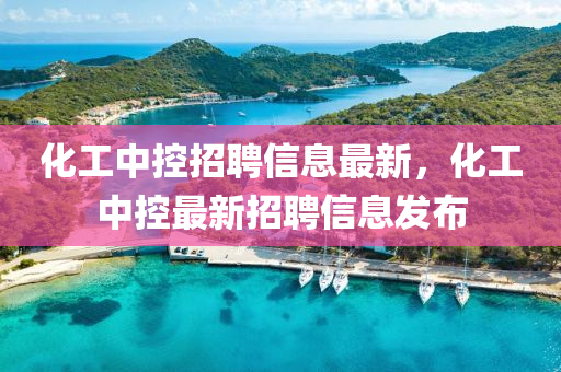 化(hua)工(gong)中(zhong)控招聘(pin)信息最(zui)新(xin)，化(hua)工(gong)中控最(zui)新(xin)招(zhao)聘信(xin)息髮佈(bu)