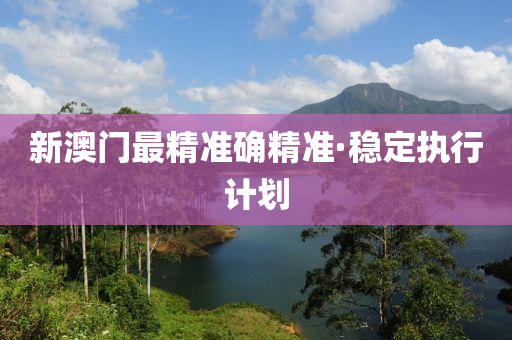 新澳(ao)門最精準(zhun)確(que)精準(zhun)·穩(wen)定(ding)執(zhi)行(xing)計劃