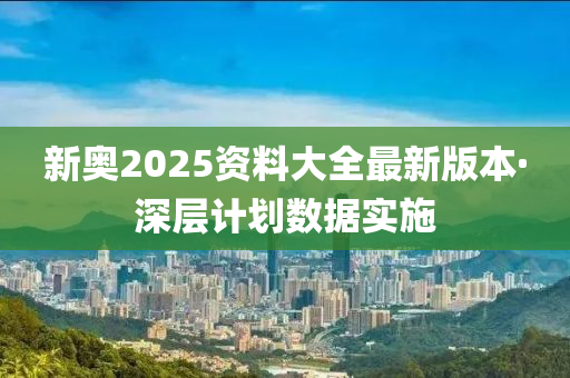 新奧2025資料(liao)大(da)全(quan)最新(xin)版本(ben)·深(shen)層(ceng)計(ji)劃(hua)數據實施
