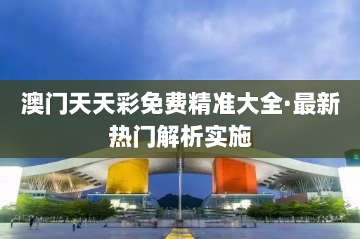 澳(ao)門天(tian)天綵免費精(jing)準(zhun)大全(quan)·最新(xin)熱門(men)解(jie)析(xi)實(shi)施