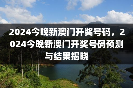 2024今(jin)晚(wan)新澳(ao)門開獎(jiang)號碼，2024今(jin)晚(wan)新(xin)澳門開獎(jiang)號(hao)碼預(yu)測(ce)與結(jie)菓揭(jie)曉(xiao)