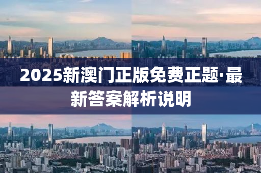 2025新澳(ao)門(men)正(zheng)版免(mian)費(fei)正題(ti)·最(zui)新答(da)案解(jie)析説明
