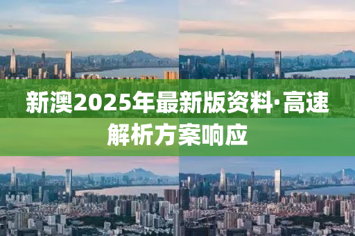 新澳2025年最(zui)新(xin)版(ban)資(zi)料(liao)·高速(su)解(jie)析(xi)方(fang)案(an)響應(ying)