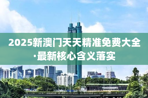 2025新澳門(men)天(tian)天(tian)精準(zhun)免費大(da)全·最(zui)新(xin)覈(he)心(xin)含(han)義落(luo)實(shi)