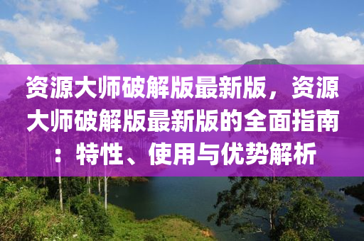 資(zi)源(yuan)大師(shi)破(po)解(jie)版最(zui)新(xin)版(ban)，資源(yuan)大師破(po)解(jie)版(ban)最(zui)新版(ban)的(de)全(quan)麵(mian)指(zhi)南：特(te)性(xing)、使用(yong)與優(you)勢解(jie)析(xi)