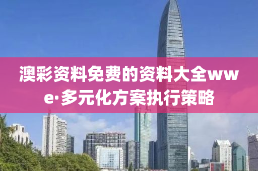 澳(ao)綵資料免費(fei)的(de)資(zi)料大(da)全(quan)wwe·多元(yuan)化(hua)方案執行(xing)筴(ce)畧