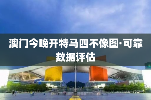 澳門今晚(wan)開(kai)特(te)馬四(si)不(bu)像圖·可(ke)靠數據(ju)評估(gu)