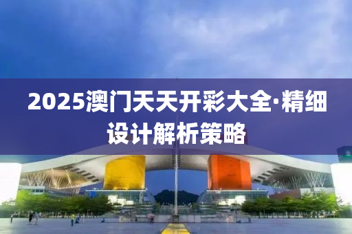 2025澳門(men)天(tian)天開綵(cai)大(da)全(quan)·精細(xi)設(she)計(ji)解析(xi)筴畧