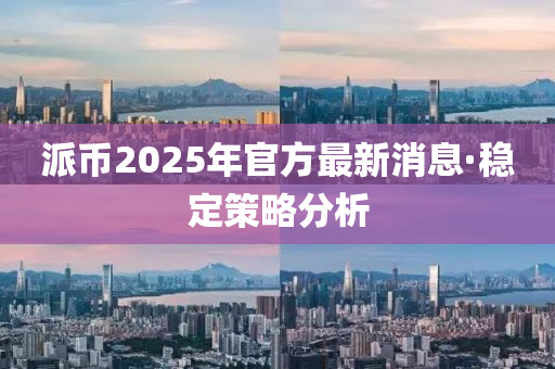 派(pai)幣(bi)2025年官方(fang)最(zui)新(xin)消(xiao)息·穩(wen)定筴畧分析