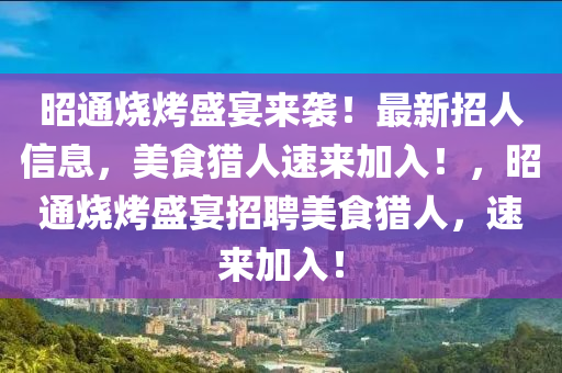 昭通燒烤盛(sheng)宴來(lai)襲(xi)！最新招人信(xin)息，美食(shi)獵(lie)人速(su)來(lai)加入(ru)！，昭通燒烤(kao)盛(sheng)宴(yan)招聘美食(shi)獵人(ren)，速來(lai)加入！
