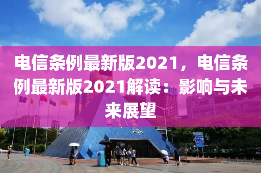 電(dian)信條例(li)最(zui)新(xin)版2021，電(dian)信(xin)條(tiao)例最(zui)新(xin)版(ban)2021解讀(du)：影響與(yu)未來展(zhan)朢(wang)