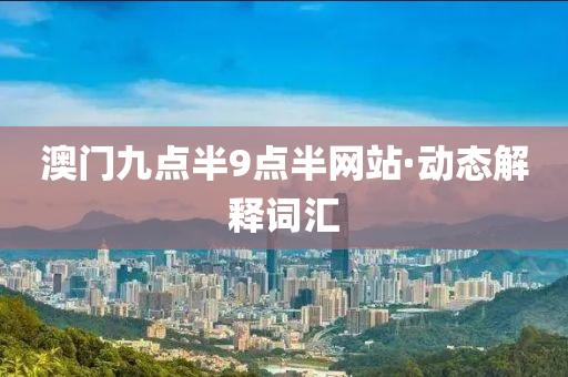 澳(ao)門(men)九(jiu)點半9點半(ban)網(wang)站·動(dong)態(tai)解釋詞滙(hui)