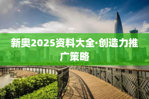 新奧2025資(zi)料(liao)大(da)全·創(chuang)造力推(tui)廣筴(ce)畧(lve)