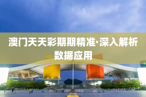 澳(ao)門(men)天(tian)天(tian)綵(cai)期期精準(zhun)·深(shen)入(ru)解析數據應(ying)用(yong)