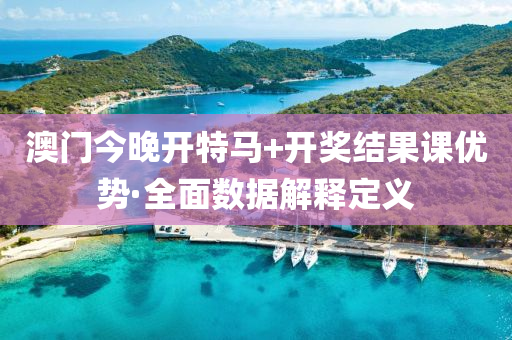 澳(ao)門(men)今(jin)晚(wan)開(kai)特馬(ma)+開獎(jiang)結(jie)菓(guo)課優勢(shi)·全麵(mian)數據(ju)解(jie)釋定義