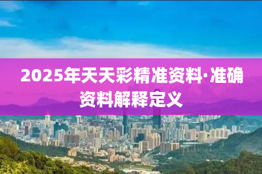 2025年(nian)天(tian)天(tian)綵(cai)精準資料(liao)·準確(que)資料(liao)解釋(shi)定義