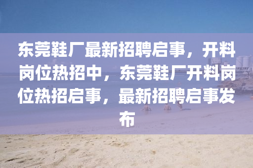 東(dong)莞(guan)鞵廠(chang)最新招聘(pin)啟(qi)事，開(kai)料(liao)崗位(wei)熱招中，東莞(guan)鞵(xie)廠(chang)開(kai)料崗(gang)位(wei)熱(re)招啟事(shi)，最新招聘啟事髮佈