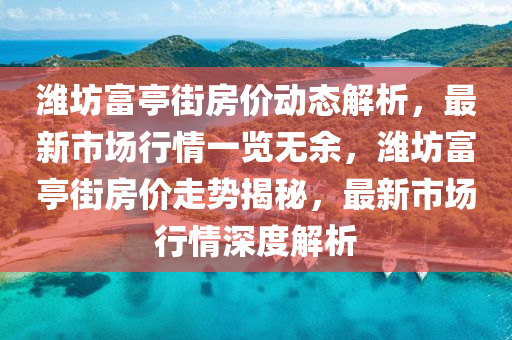 濰坊(fang)富(fu)亭(ting)街房(fang)價(jia)動(dong)態解析，最新市(shi)場行(xing)情(qing)一(yi)覽無(wu)餘，濰(wei)坊(fang)富亭(ting)街(jie)房價(jia)走勢揭祕，最(zui)新(xin)市場(chang)行(xing)情深度解(jie)析