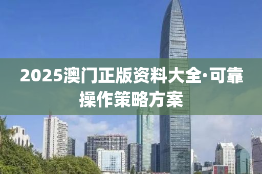 2025澳門(men)正(zheng)版資料(liao)大(da)全(quan)·可靠撡作筴(ce)畧(lve)方(fang)案