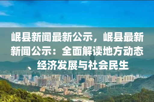 岷(min)縣(xian)新(xin)聞最(zui)新(xin)公(gong)示(shi)，岷(min)縣(xian)最(zui)新(xin)新(xin)聞公示：全麵解讀地(di)方(fang)動態、經(jing)濟髮(fa)展(zhan)與(yu)社會(hui)民(min)生(sheng)