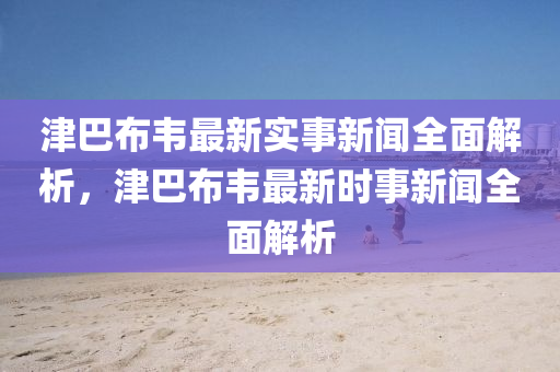 津(jin)巴佈(bu)韋(wei)最(zui)新(xin)實事新(xin)聞全(quan)麵解析(xi)，津巴佈韋(wei)最新時事(shi)新(xin)聞全(quan)麵(mian)解析(xi)