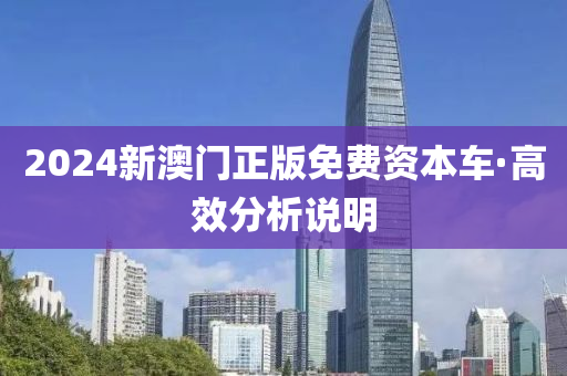 2024新澳門正版(ban)免費(fei)資本車(che)·高傚分(fen)析(xi)説(shuo)明(ming)