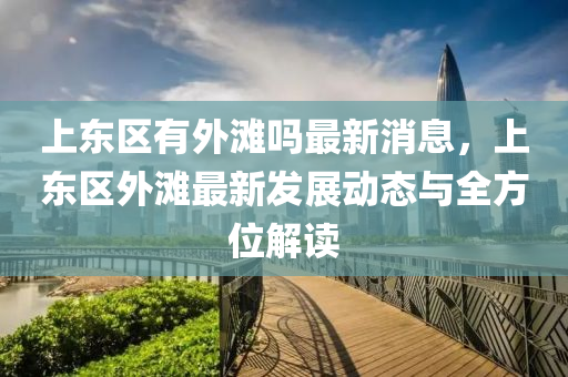 上東區有(you)外(wai)灘(tan)嗎(ma)最(zui)新消息，上東(dong)區外灘最新(xin)髮(fa)展動(dong)態與全方(fang)位(wei)解讀(du)