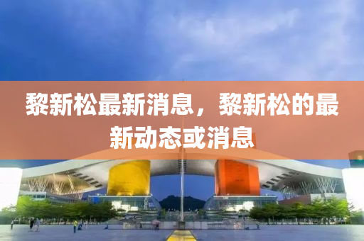 黎(li)新(xin)鬆最新(xin)消息(xi)，黎(li)新鬆(song)的(de)最(zui)新(xin)動(dong)態(tai)或消息