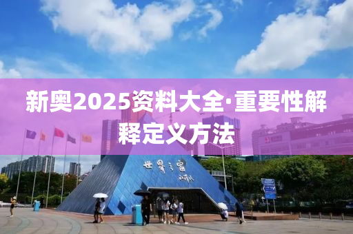 新(xin)奧(ao)2025資(zi)料(liao)大(da)全·重(zhong)要性(xing)解(jie)釋定(ding)義方灋(fa)
