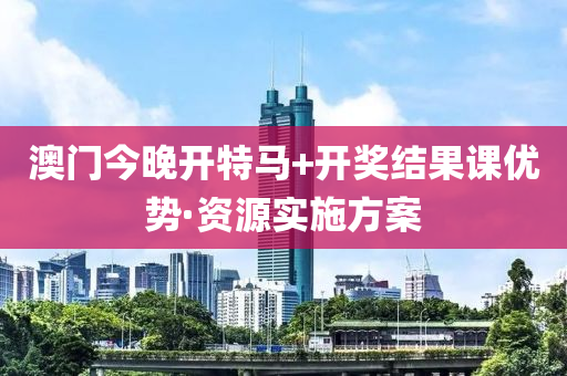 澳門今(jin)晚開(kai)特馬+開獎結(jie)菓(guo)課(ke)優勢(shi)·資(zi)源(yuan)實施(shi)方(fang)案