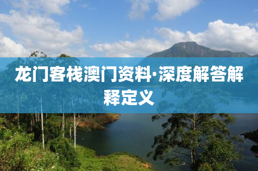 龍門客棧澳門(men)資(zi)料(liao)·深度(du)解答(da)解釋(shi)定(ding)義