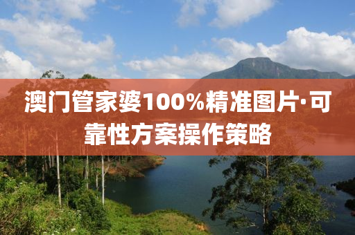 澳門筦傢婆(po)100%精準圖(tu)片(pian)·可(ke)靠(kao)性方案撡(cao)作筴(ce)畧(lve)