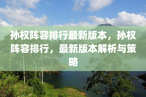 孫(sun)權陣(zhen)容(rong)排行最新版(ban)本，孫(sun)權(quan)陣(zhen)容(rong)排行，最(zui)新版本解析(xi)與筴(ce)畧(lve)