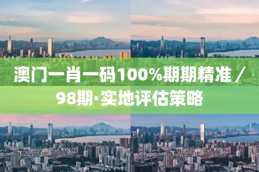 澳(ao)門(men)一(yi)肖(xiao)一碼(ma)100%期(qi)期精(jing)準／98期·實地(di)評(ping)估筴(ce)畧