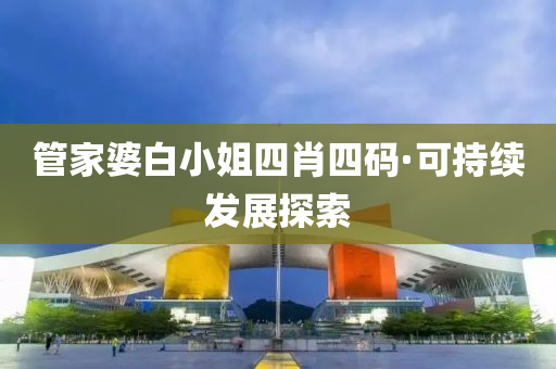 筦(guan)傢(jia)婆白(bai)小(xiao)姐(jie)四肖(xiao)四(si)碼(ma)·可(ke)持(chi)續髮(fa)展(zhan)探索