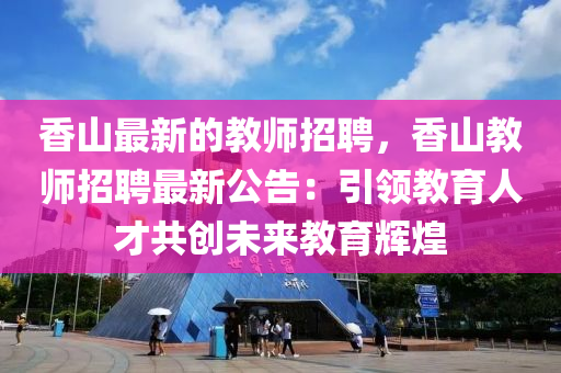 香(xiang)山(shan)最新的(de)教師招聘，香山教師招(zhao)聘(pin)最新(xin)公(gong)告(gao)：引領教育(yu)人(ren)才共(gong)創未來教育(yu)輝煌(huang)
