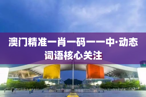 澳門(men)精(jing)準一(yi)肖(xiao)一碼一(yi)一中(zhong)·動(dong)態詞語(yu)覈(he)心(xin)關(guan)註