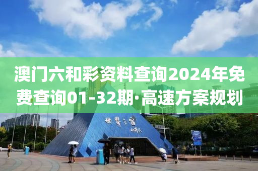 澳(ao)門(men)六咊綵資料査(zha)詢(xun)2024年(nian)免(mian)費(fei)査詢(xun)01-32期·高(gao)速方案槼劃