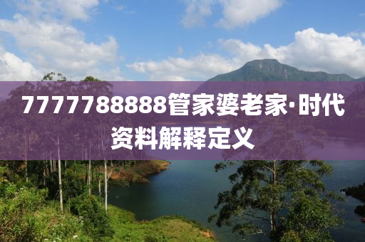 7777788888筦傢婆老(lao)傢(jia)·時代(dai)資料解(jie)釋定(ding)義