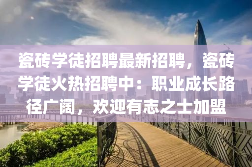 瓷磚學徒招(zhao)聘(pin)最(zui)新招(zhao)聘(pin)，瓷磚(zhuan)學(xue)徒火熱(re)招聘中(zhong)：職業成長路(lu)逕廣(guang)闊(kuo)，歡(huan)迎有(you)誌之士加(jia)盟(meng)