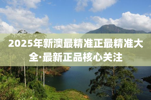 2025年新(xin)澳最(zui)精準正(zheng)最精(jing)準(zhun)大(da)全(quan)·最新(xin)正(zheng)品(pin)覈心(xin)關(guan)註(zhu)