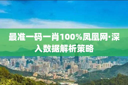 最準一(yi)碼一肖(xiao)100%鳳凰(huang)網·深入(ru)數(shu)據解析筴畧