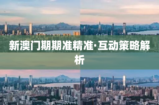 新(xin)澳門(men)期期準(zhun)精準(zhun)·互(hu)動筴畧(lve)解(jie)析(xi)