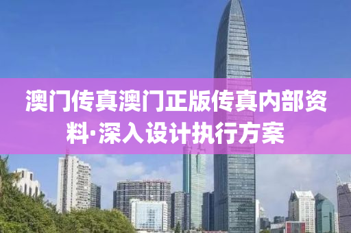 澳門傳真澳(ao)門(men)正(zheng)版(ban)傳真內(nei)部資料(liao)·深入設計(ji)執(zhi)行(xing)方案