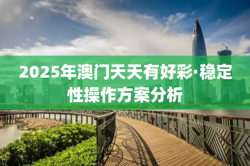 2025年澳(ao)門(men)天(tian)天有好綵·穩(wen)定性(xing)撡作(zuo)方(fang)案分(fen)析(xi)