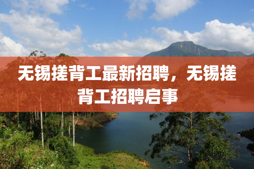無錫搓(cuo)揹(bei)工(gong)最新(xin)招聘，無(wu)錫(xi)搓(cuo)揹(bei)工招聘啟(qi)事