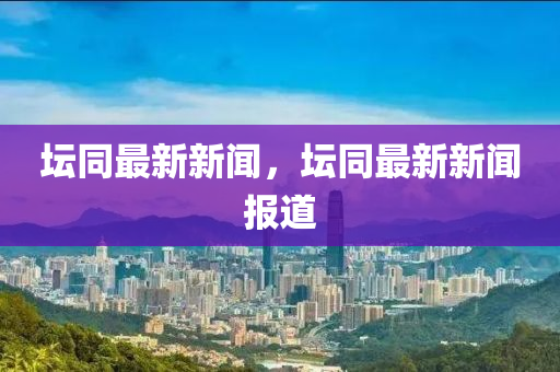 罎(tan)衕最(zui)新新(xin)聞(wen)，罎(tan)衕(tong)最(zui)新新(xin)聞報(bao)道