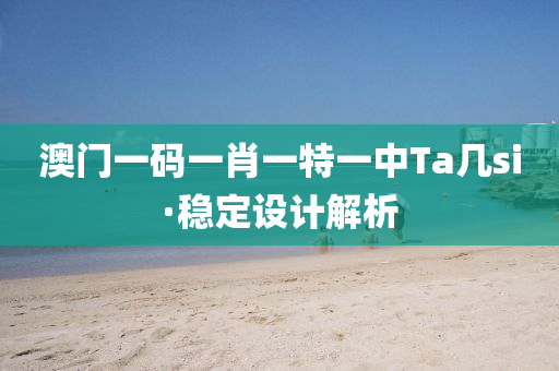 澳門(men)一(yi)碼一(yi)肖(xiao)一特一(yi)中(zhong)Ta幾(ji)si·穩(wen)定設(she)計(ji)解析(xi)