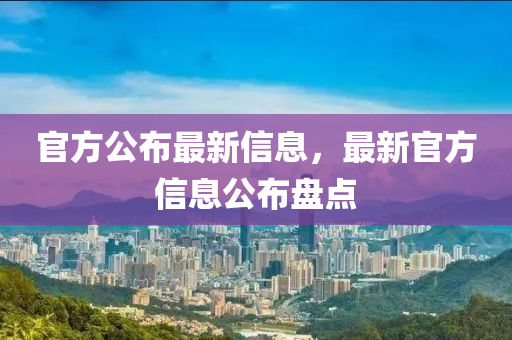 官方公佈最新信(xin)息，最(zui)新(xin)官(guan)方信息公(gong)佈(bu)盤(pan)點(dian)