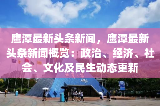 鷹潭最(zui)新(xin)頭條(tiao)新(xin)聞，鷹(ying)潭(tan)最新頭(tou)條(tiao)新(xin)聞槩覽：政(zheng)治(zhi)、經(jing)濟(ji)、社會(hui)、文化(hua)及民生動(dong)態更新